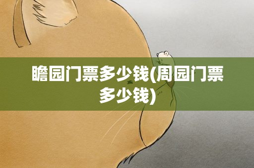 瞻园门票多少钱(周园门票多少钱)
