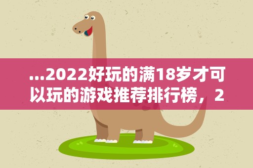 ...2022好玩的满18岁才可以玩的游戏推荐排行榜，2022游戏排行榜前十名