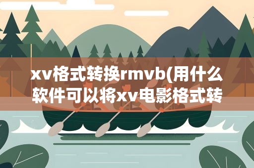 xv格式转换rmvb(用什么软件可以将xv电影格式转换为rmvb格式)