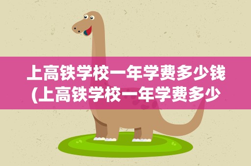 上高铁学校一年学费多少钱(上高铁学校一年学费多少钱啊)