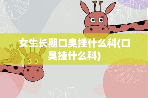 女生长期口臭挂什么科(口臭挂什么科)