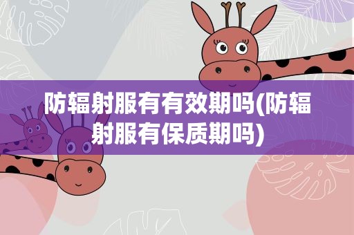 防辐射服有有效期吗(防辐射服有保质期吗)