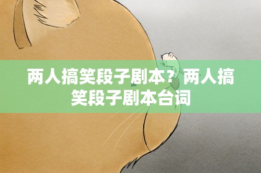 两人搞笑段子剧本？两人搞笑段子剧本台词