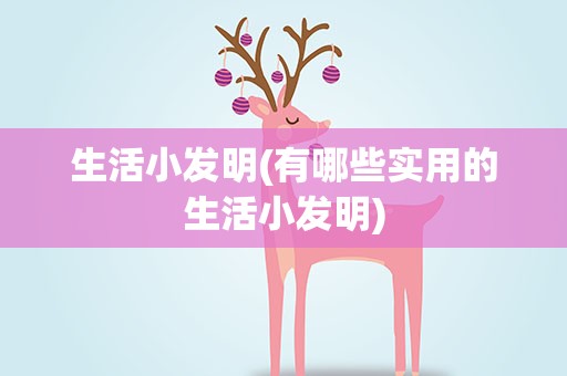 生活小发明(有哪些实用的生活小发明)