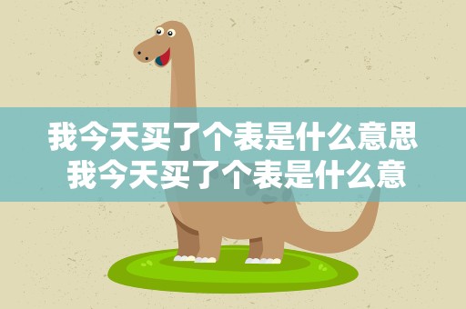 我今天买了个表是什么意思 我今天买了个表是什么意思啊