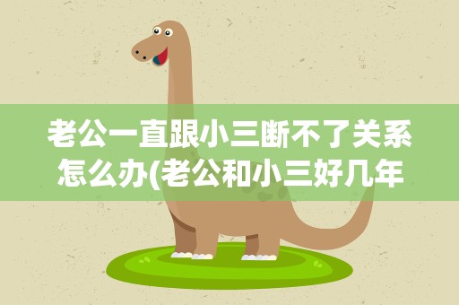老公一直跟小三断不了关系怎么办(老公和小三好几年断不了怎么办)