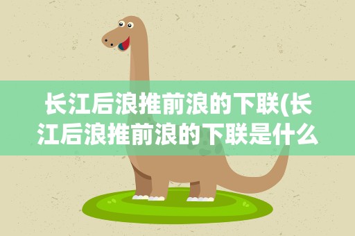 长江后浪推前浪的下联(长江后浪推前浪的下联是什么)