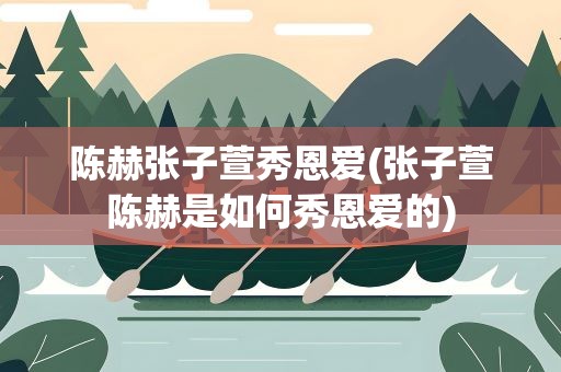 陈赫张子萱秀恩爱(张子萱陈赫是如何秀恩爱的)