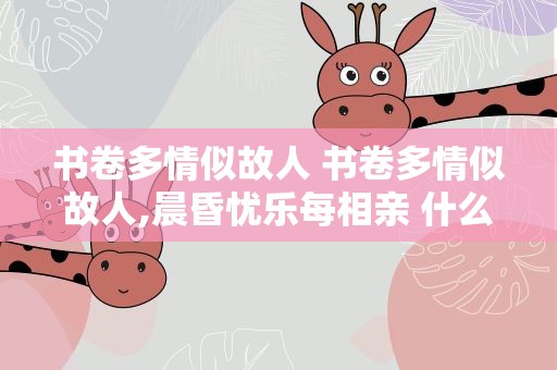 书卷多情似故人 书卷多情似故人,晨昏忧乐每相亲 什么意思