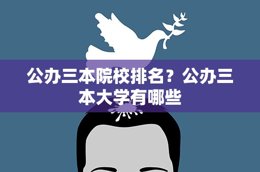 公办三本院校排名？公办三本大学有哪些