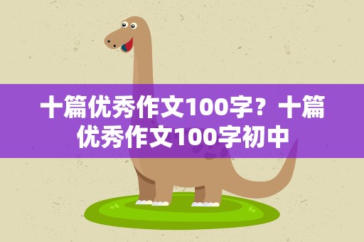 十篇优秀作文100字？十篇优秀作文100字初中