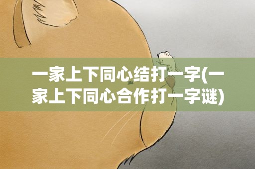 一家上下同心结打一字(一家上下同心合作打一字谜)