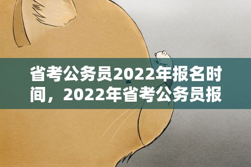 省考公务员2022年报名时间，2022年省考公务员报考和考试时间