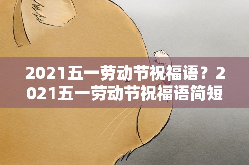 2021五一劳动节祝福语？2021五一劳动节祝福语简短