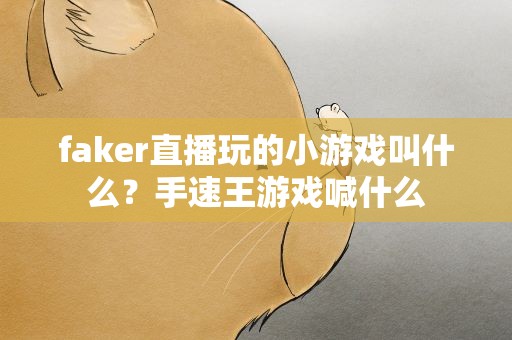 faker直播玩的小游戏叫什么？手速王游戏喊什么
