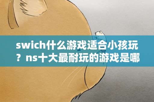 swich什么游戏适合小孩玩？ns十大最耐玩的游戏是哪些