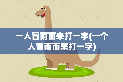 一人冒雨而来打一字(一个人冒雨而来打一字)