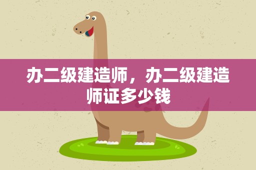 办二级建造师，办二级建造师证多少钱