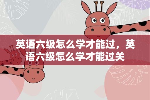英语六级怎么学才能过，英语六级怎么学才能过关