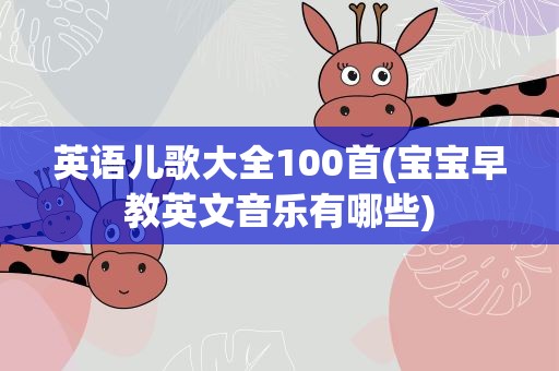 英语儿歌大全100首(宝宝早教英文音乐有哪些)