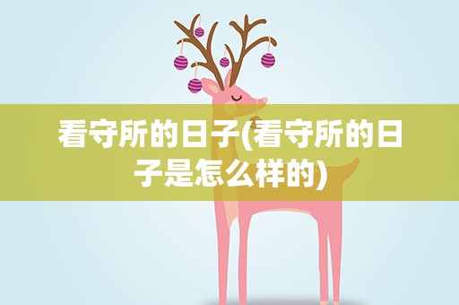 看守所的日子(看守所的日子是怎么样的)