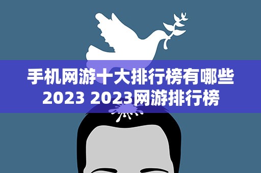 手机网游十大排行榜有哪些2023 2023网游排行榜