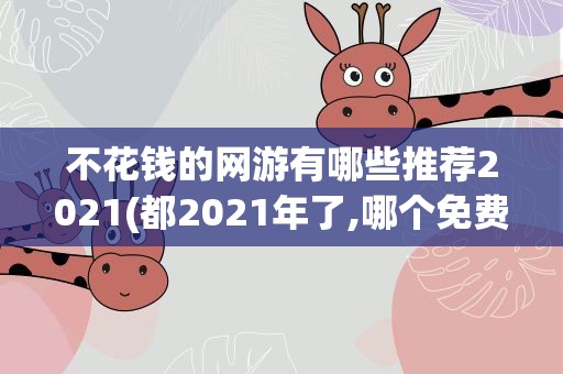 不花钱的网游有哪些推荐2021(都2021年了,哪个免费的网游值得玩)