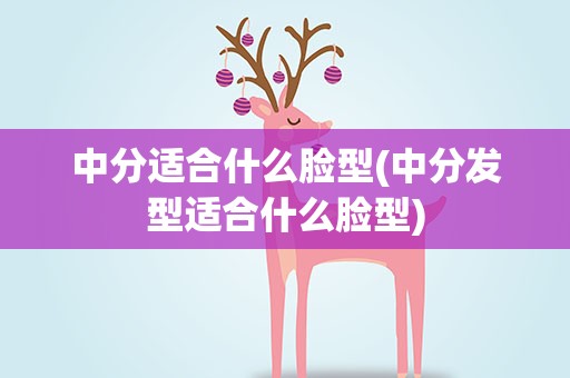 中分适合什么脸型(中分发型适合什么脸型)