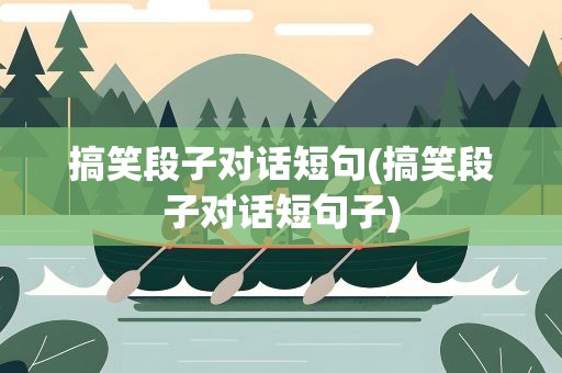 搞笑段子对话短句(搞笑段子对话短句子)