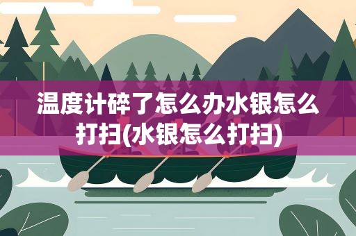 温度计碎了怎么办水银怎么打扫(水银怎么打扫)