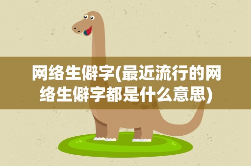网络生僻字(最近流行的网络生僻字都是什么意思)