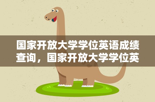 国家开放大学学位英语成绩查询，国家开放大学学位英语成绩查询入口