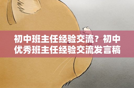 初中班主任经验交流？初中优秀班主任经验交流发言稿
