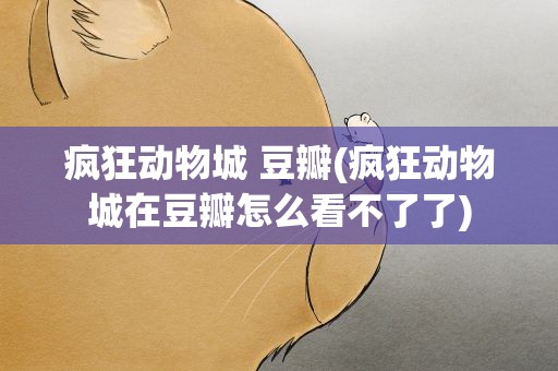 疯狂动物城 豆瓣(疯狂动物城在豆瓣怎么看不了了)