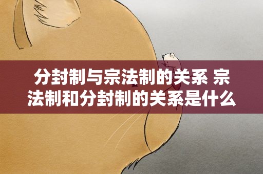 分封制与宗法制的关系 宗法制和分封制的关系是什么