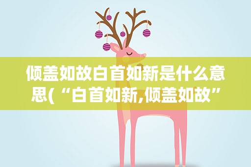 倾盖如故白首如新是什么意思(“白首如新,倾盖如故”啥意思)