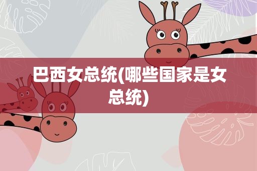 巴西女总统(哪些国家是女总统)