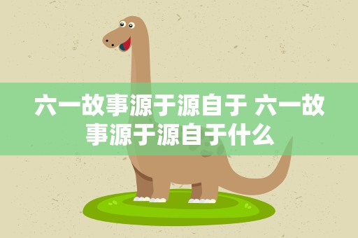 六一故事源于源自于 六一故事源于源自于什么