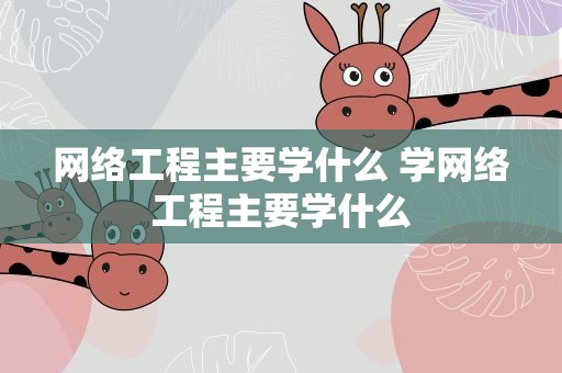 网络工程主要学什么 学网络工程主要学什么