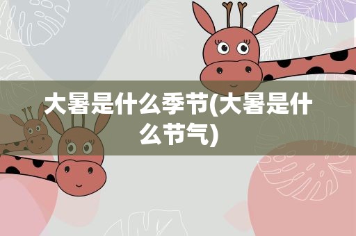 大暑是什么季节(大暑是什么节气)