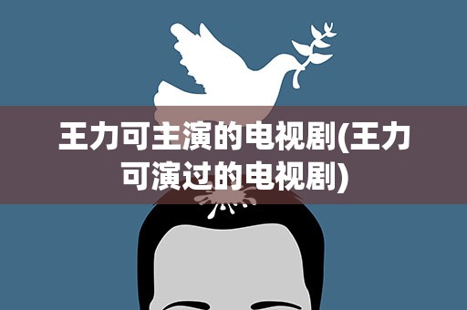王力可主演的电视剧(王力可演过的电视剧)