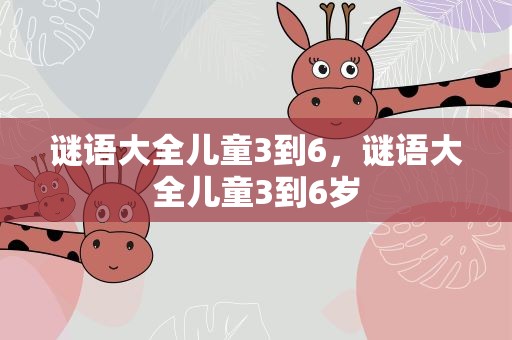 谜语大全儿童3到6，谜语大全儿童3到6岁