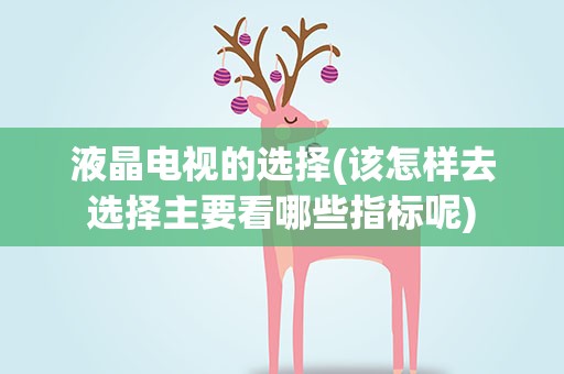液晶电视的选择(该怎样去选择主要看哪些指标呢)