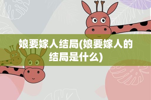 娘要嫁人结局(娘要嫁人的结局是什么)