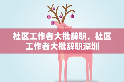 社区工作者大批辞职，社区工作者大批辞职深圳