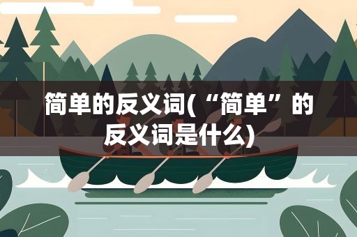简单的反义词(“简单”的反义词是什么)