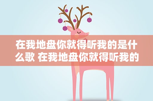 在我地盘你就得听我的是什么歌 在我地盘你就得听我的是什么歌曲