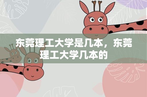 东莞理工大学是几本，东莞理工大学几本的