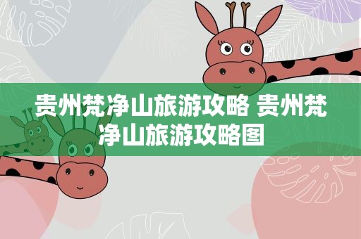 贵州梵净山旅游攻略 贵州梵净山旅游攻略图