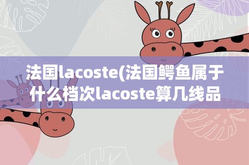 法国lacoste(法国鳄鱼属于什么档次lacoste算几线品牌)